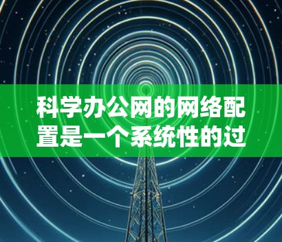 科学办公网的网络配置是一个系统性的过程，涉及服务器和客户端的配置。以下是详细的步骤指南