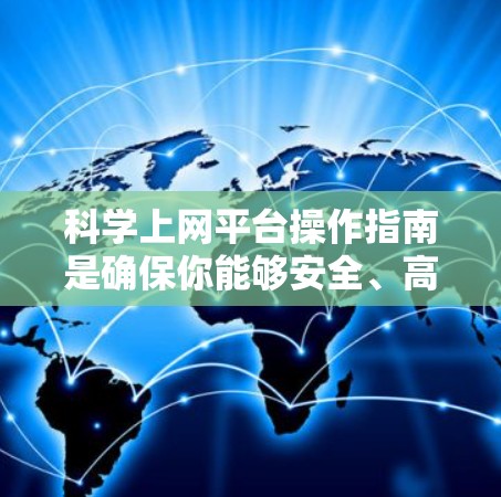 科学上网平台操作指南是确保你能够安全、高效地使用科学平台的步骤。以下是一些关键步骤，帮助你顺利访问和使用科学网站