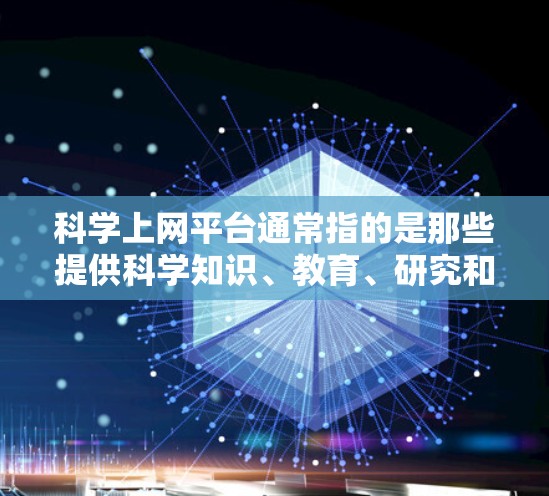 科学上网平台通常指的是那些提供科学知识、教育、研究和学习资源的在线网站或应用程序。这些平台可以帮助用户获取科学信息、进行在线学习、进行科学研究等。以下是一些常见的科学上网平台及其特点
