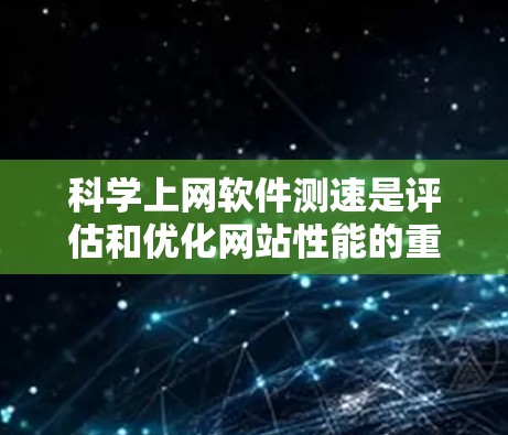 科学上网软件测速是评估和优化网站性能的重要工具,具体步骤如下 科学上网软件测速是评估和优化网站性能的重要工具,具体步骤如下