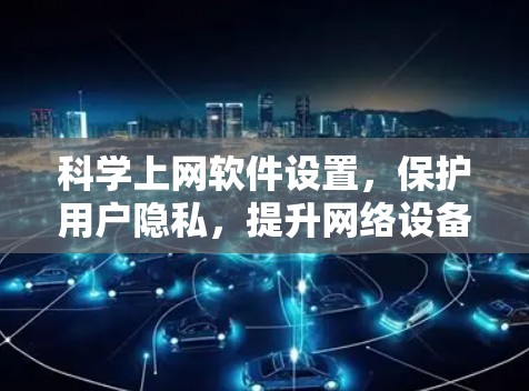 科学上网软件设置,保护用户隐私,提升网络设备安全性 科学上网软件设置,保护用户隐私,提升网络设备安全性