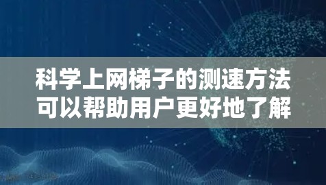 科学上网梯子的测速方法可以帮助用户更好地了解网络性能，优化网络设备，提升用户体验。以下是详细的步骤和方法