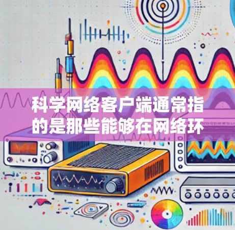 科学网络客户端通常指的是那些能够在网络环境中运行科学计算、数据分析、模拟等任务的客户端，这些客户端通常结合了网络接口和本地计算资源。以下是一些可能的科学网络客户端及其特点