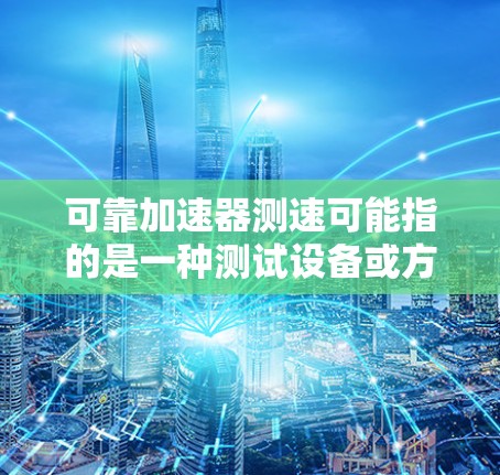 可靠加速器测速可能指的是一种测试设备或方法，用于测试和评估加速器的性能和可靠性。以下是一些可能的解释和步骤