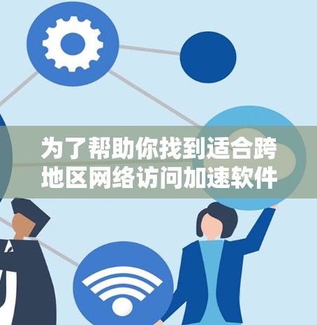为了帮助你找到适合跨地区网络访问加速软件，以下是分步骤的指南