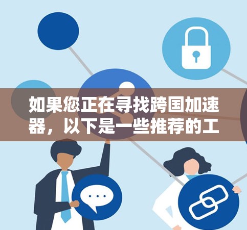 如果您正在寻找跨国加速器，以下是一些推荐的工具，涵盖安全、可靠性和多语言支持