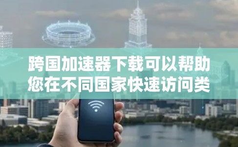 跨国加速器下载可以帮助您在不同国家快速访问类似中国的网站、应用或工具。以下是一些常用的跨国加速器下载链接和推荐工具