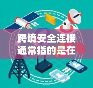 跨境安全连接通常指的是在不同国家之间的安全连接机制，旨在确保数据、资产和信息的安全传输和管理。以下是一些可能的解释和应用场景