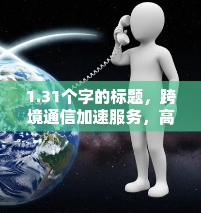1.31个字的标题，跨境通信加速服务，高效沟通的高效工具