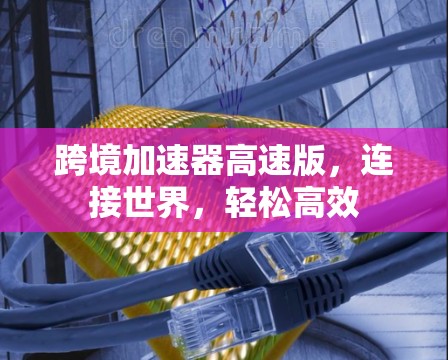 跨境加速器高速版,连接世界,轻松高效 跨境加速器高速版,连接世界,轻松高效