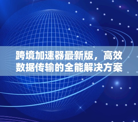 跨境加速器最新版，高效数据传输的全能解决方案