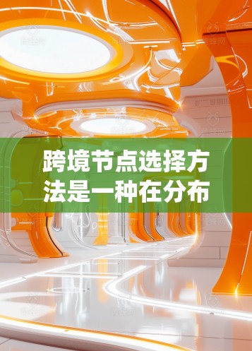 跨境节点选择方法是一种在分布式系统和网络中用于优化数据传输和资源管理的策略。以下是对该方法的详细总结 跨境节点选择方法是一种在分布式系统和网络中用于优化数据传输和资源管理的策略。以下是对该方法的详细总结
