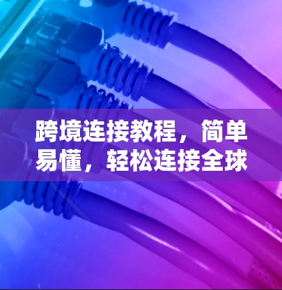 跨境连接教程，简单易懂，轻松连接全球