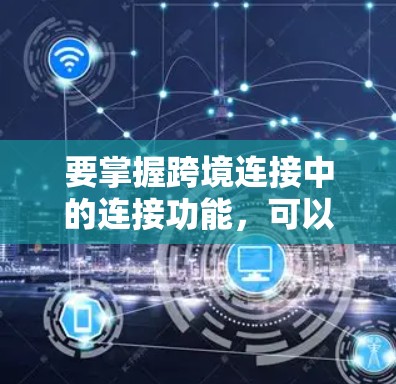 要掌握跨境连接中的连接功能,可以按照以下步骤进行 要掌握跨境连接中的连接功能,可以按照以下步骤进行