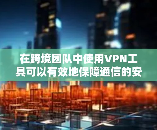 在跨境团队中使用VPN工具可以有效地保障通信的安全性和隐私，同时提高沟通效率。以下是具体的VPN工具及其使用指南