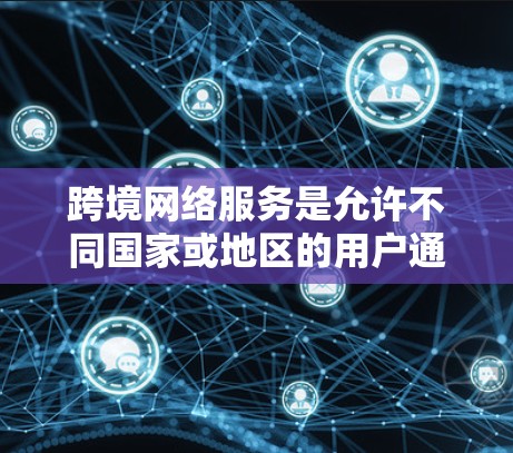 跨境网络服务是允许不同国家或地区的用户通过互联网进行数据传输和通信的服务。它主要包括以下几个方面 跨境网络服务是允许不同国家或地区的用户通过互联网进行数据传输和通信的服务。它主要包括以下几个方面
