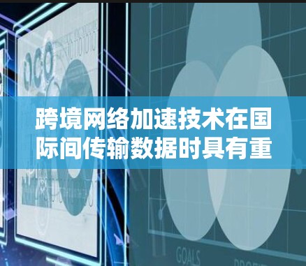 跨境网络加速技术在国际间传输数据时具有重要意义，以下是对其进行全面的分析