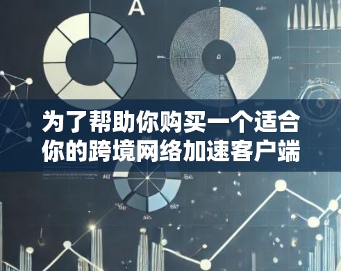 为了帮助你购买一个适合你的跨境网络加速客户端，以下是一些关键点和建议
