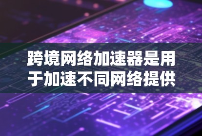 跨境网络加速器是用于加速不同网络提供商的跨境网络连接的工具。如果你正在使用国际网络协议（如国际网关）或处理跨国数据，请使用这些工具以提高下载速度和网络稳定性。以下是使用跨境网络加速器的常见步骤
