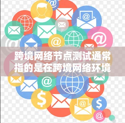 跨境网络节点测试通常指的是在跨境网络环境中进行节点测试，旨在评估网络节点在不同国家或地区的网络环境下的性能、稳定性、响应速度以及连接可靠性。这种测试可能涉及以下几个方面