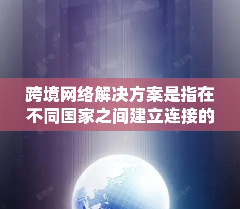 跨境网络解决方案是指在不同国家之间建立连接的网络环境。这些解决方案通常包括以下内容