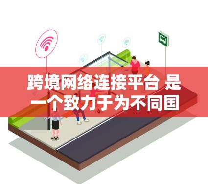跨境网络连接平台 是一个致力于为不同国家或地区的用户提供跨国际网络接口和数据功能的平台。以下是对该平台的详细解析