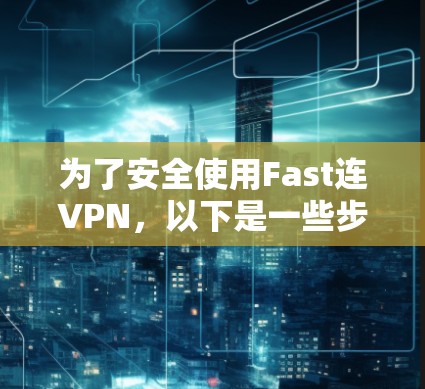 为了安全使用Fast连VPN，以下是一些步骤指南