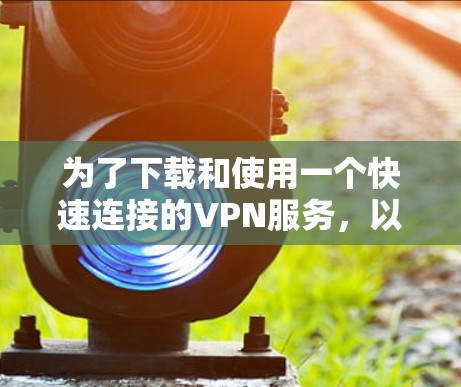 为了下载和使用一个快速连接的VPN服务,以下是详细的步骤说明 为了下载和使用一个快速连接的VPN服务,以下是详细的步骤说明