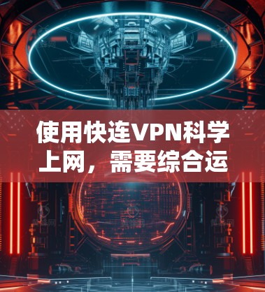 使用快连VPN科学上网,需要综合运用其技术配置和安全措施。以下是一个结构化的指南,帮助您高效使用快连VPN进行科学上网 使用快连VPN科学上网,需要综合运用其技术配置和安全措施。以下是一个结构化的指南,帮助您高效使用快连VPN进行科学上网