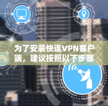 为了安装快连VPN客户端，建议按照以下步骤进行