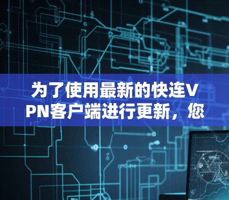 为了使用最新的快连VPN客户端进行更新，您可以按照以下步骤操作