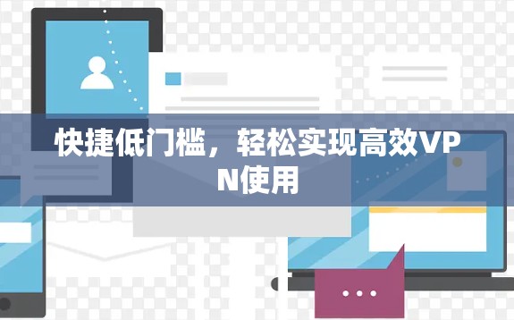 快捷低门槛,轻松实现高效VPN使用 快捷低门槛,轻松实现高效VPN使用