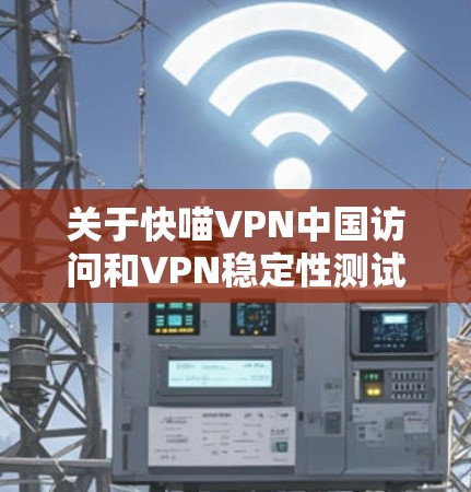 关于快喵VPN中国访问和VPN稳定性测试，我将逐步进行分析和回答