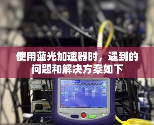 使用蓝光加速器时，遇到的问题和解决方案如下