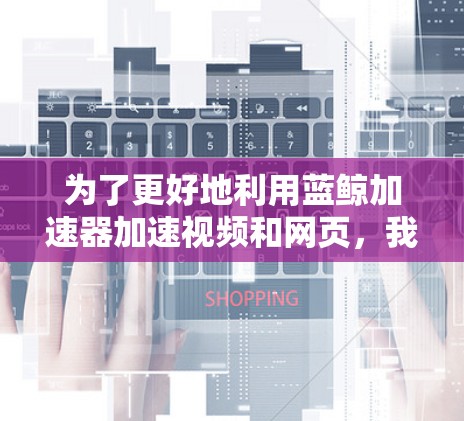 为了更好地利用蓝鲸加速器加速视频和网页，我们可以按照以下步骤进行操作