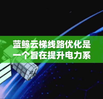 蓝鲸云梯线路优化是一个旨在提升电力系统运行效率和可靠性的重要项目，主要涉及以下几个方面