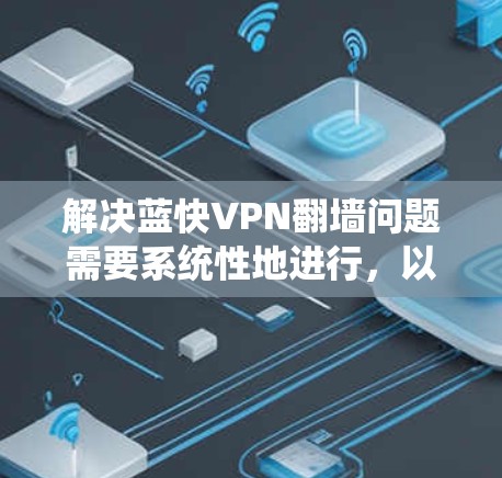 解决蓝快VPN翻墙问题需要系统性地进行，以下是一步步的解决方案