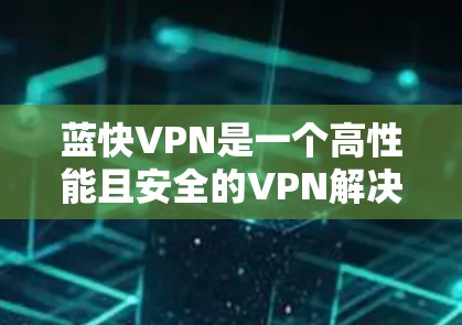 蓝快VPN是一个高性能且安全的VPN解决方案，适合追求高效和隐私的用户。以下是详细的使用指南