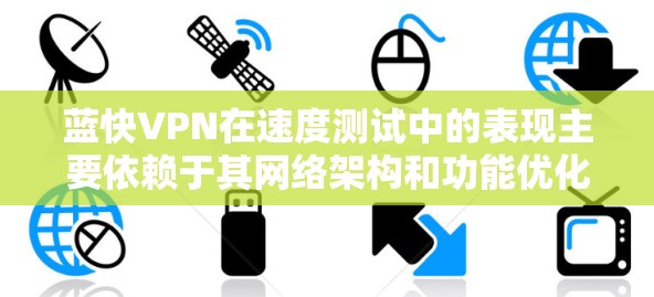 蓝快VPN在速度测试中的表现主要依赖于其网络架构和功能优化。以下是其在速度测试中的关键点总结