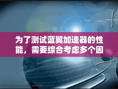 为了测试蓝翼加速器的性能，需要综合考虑多个因素，包括测试设备的选择、加速器的性能、测试过程的时间成本以及测试结果的分析。以下是详细的步骤和分析
