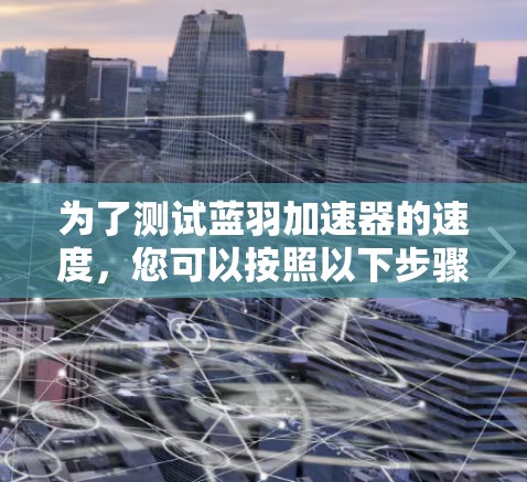 为了测试蓝羽加速器的速度，您可以按照以下步骤操作