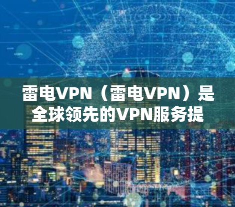 雷电VPN（雷电VPN）是全球领先的VPN服务提供商，提供多种版本的VPN服务，包括Pro、Pro+Pro家庭、Pro家庭Plus等。以下是关于其版本更新的一些关键信息和主要功能
