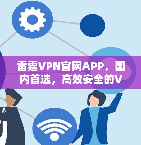 雷霆VPN官网APP,国内首选,高效安全的VPN服务 雷霆VPN官网APP,国内首选,高效安全的VPN服务