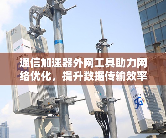 通信加速器外网工具助力网络优化，提升数据传输效率
