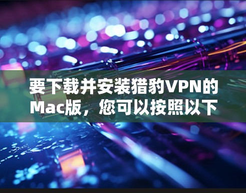 要下载并安装猎豹VPN的Mac版，您可以按照以下步骤进行