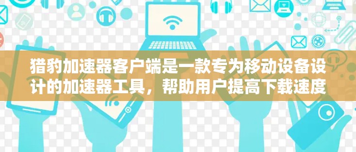 猎豹加速器客户端是一款专为移动设备设计的加速器工具，帮助用户提高下载速度。它通过网络加速服务，允许用户下载需要下载的文件，提升下载效率。以下是关于猎豹加速器客户端的详细总结