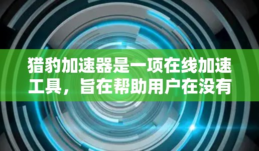 猎豹加速器是一项在线加速工具，旨在帮助用户在没有下载应用的情况下，快速加速各种在线应用。以下是对其功能和使用的一些关键点总结