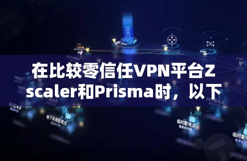 在比较零信任VPN平台Zscaler和Prisma时，以下是对两者的详细分析和总结