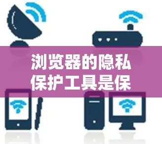 浏览器的隐私保护工具是保护个人隐私的重要手段，主要包括以下几个方面