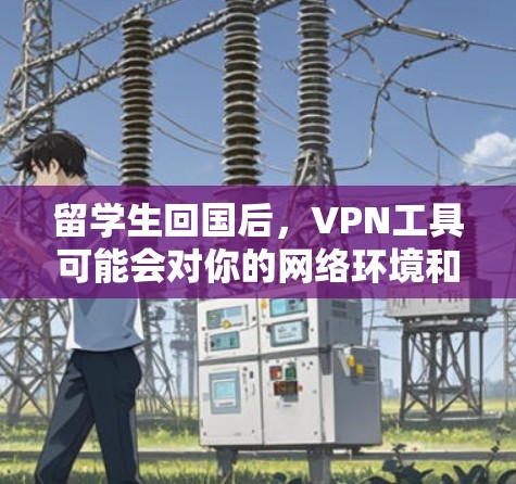 留学生回国后，VPN工具可能会对你的网络环境和学习生活造成一定的影响。以下是留学生回国后需要注意的VPN工具和问题，以及可能的解决方案